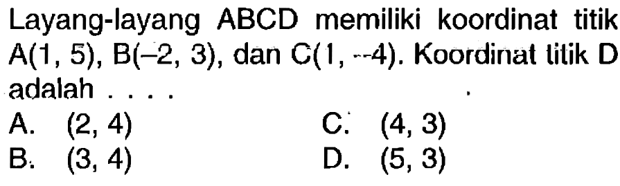 Layang-layang  A B C D  memiliki koordinat titik  A(1,5), B(-2,3) , dan  C(1,-4) . Koordinat litik D adalah ....
A.  (2,4) 
C.  (4,3) 
B:  (3,4) 
D.  (5,3) 