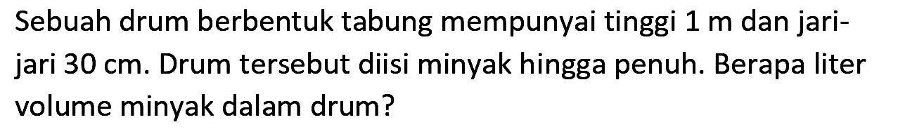 Sebuah drum berbentuk tabung mempunyai tinggi  1 m  dan jarijari  30 cm . Drum tersebut diisi minyak hingga penuh. Berapa liter volume minyak dalam drum?