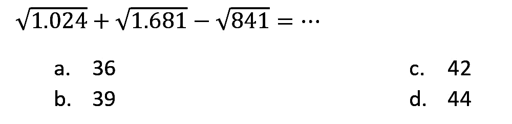 
akar(1.024)+akar(1.681)-akar(841)=..

a. 36
c. 42
b. 39
d. 44