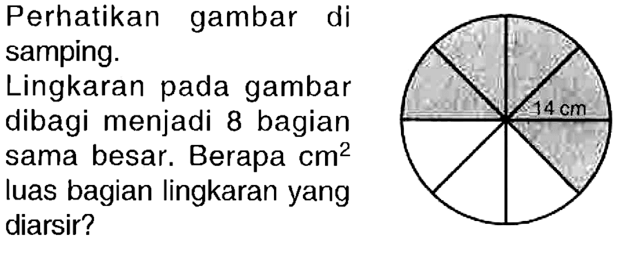 Perhatikan gambar di samping. 
Lingkaran pada gambar dibagi menjadi 8 bagian sama besar. Berapa cm^2 luas bagian lingkaran yang diarsir? 
14 cm 