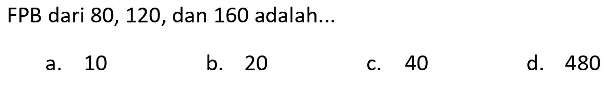 FPB dari 80, 120, dan 160 adalah...
a. 10
b. 20
c. 40
d. 480