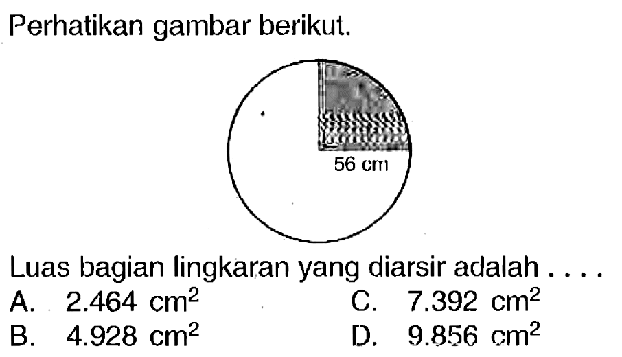 Perhatikan gambar berikut.
Luas bagian lingkaran yang diarsir adalah . ...
A.  2.464 cm^(2) 
C.  7.392 cm^(2) 
B.  4.928 cm^(2) 
D.  9.856 cm^(2) 