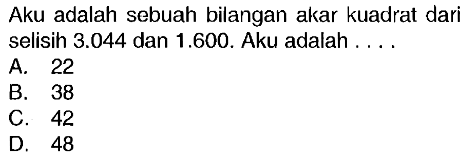 Aku adalah sebuah bilangan akar kuadrat dari selisin  3.044  dan 1.600. Aku adalah ....
A. 22
B. 38
C. 42
D. 48