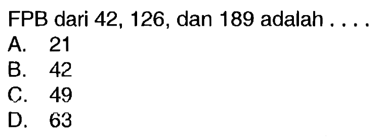 FPB dari 42, 126, dan 189 adalah ....
A. 21
B. 42
C. 49
D. 63