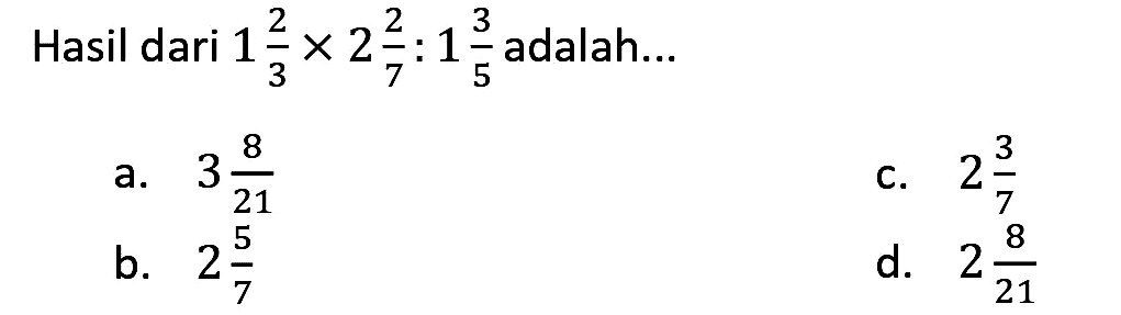 Hasil dari  1 (2)/(3) x 2 (2)/(7): 1 (3)/(5)  adalah...
a.  3 (8)/(21) 
C.  2 (3)/(7) 
b.  2 (5)/(7) 
d.  2 (8)/(21) 