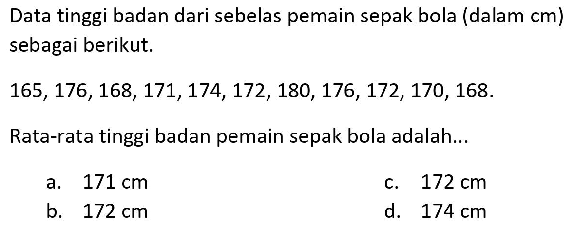 Data tinggi badan dari sebelas pemain sepak bola (dalam  cm  ) sebagai berikut.
 165,176,168,171,174,172,180,176,172,170,168 . 
Rata-rata tinggi badan pemain sepak bola adalah...
a.  171 cm 
c.  172 cm 
b.  172 cm 
d.  174 cm 