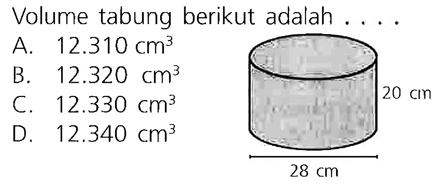 Volume tabung berikut adalah ....
A.  12.310 cm^(3) 
B.  12.320 cm^(3) 
C.  12.330 cm^(3) 
D.  12.340 cm^(3) 