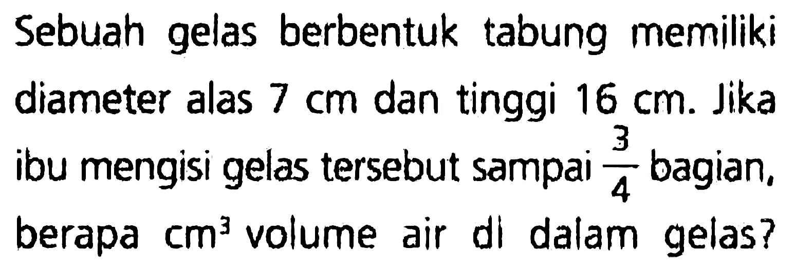 Sebuah gelas berbentuk tabung memiliki diameter alas  7 cm  dan tinggi  16 cm . Jika ibu mengisi gelas tersebut sampai  (3)/(4)  bagian. berapa  cm^(3)  volume air di dalam gelas?