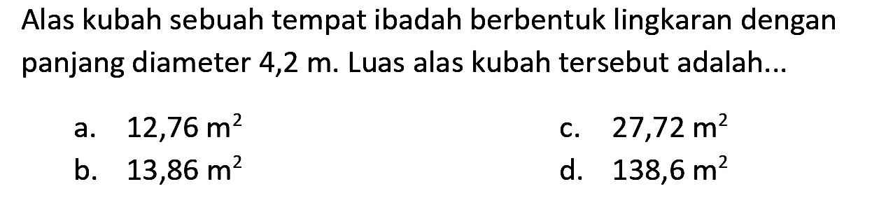 Alas kubah sebuah tempat ibadah berbentuk lingkaran dengan panjang diameter  4,2 m . Luas alas kubah tersebut adalah...
a.   12,76 m^(2) 
c.  27,72 m^(2) 
b.  13,86 m^(2) 
d.  138,6 m^(2) 