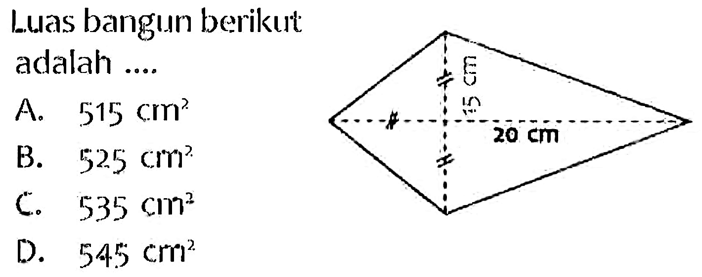 Luas bangun berikut adalah .... 
A. 515 cm^2 
B. 525 cm^2 
C. 535 cm^2 
D. 545 cm^2 
15 cm 
20 cm 