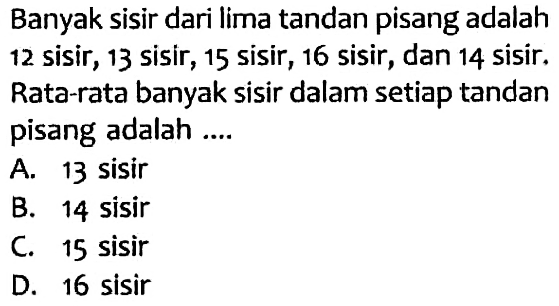 Banyak sisir dari lima tandan pisang adalah 12 sisir, 13 sisir, 15 sisir, 16 sisir, dan 14 sisir. Rata-rata banyak sisir dalam setiap tandan pisang adalah ....
A. 13 sisir
B. 14 sisir
C. 15 sisir
D. 16 sisir