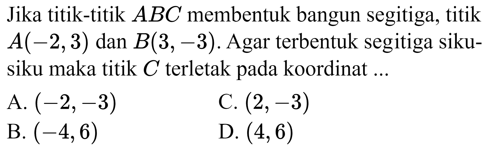 Jika titik-titik  A B C  membentuk bangun segitiga, titik  A(-2,3)  dan  B(3,-3) . Agar terbentuk segitiga sikusiku maka titik  C  terletak pada koordinat ...
A.  (-2,-3) 
C.  (2,-3) 
B.  (-4,6) 
D.  (4,6) 