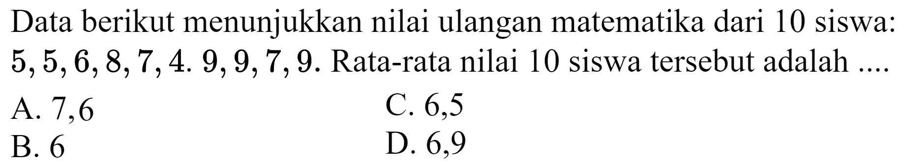 Data berikut menunjukkan nilai ulangan matematika dari 10 siswa:  5,5,6,8,7,4.9,9,7,9 . Rata-rata nilai 10 siswa tersebut adalah ....
A. 7,6
C. 6,5
B. 6
D. 6,9