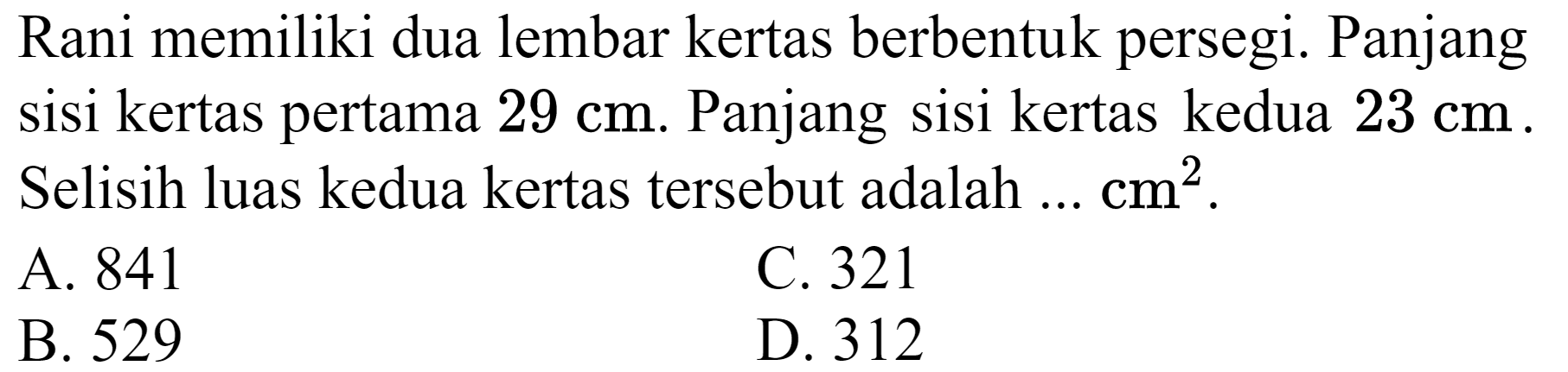 Rani memiliki dua lembar kertas berbentuk persegi. Panjang sisi kertas pertama  29 cm . Panjang sisi kertas kedua  23 cm . Selisih luas kedua kertas tersebut adalah  ... cm^(2) .
A. 841
C. 321
B. 529
D. 312