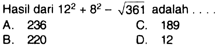 Hasil dari  12^(2)+8^(2)-akar(361)  adalah  ... 
A. 236
C. 189
B. 220
D. 12