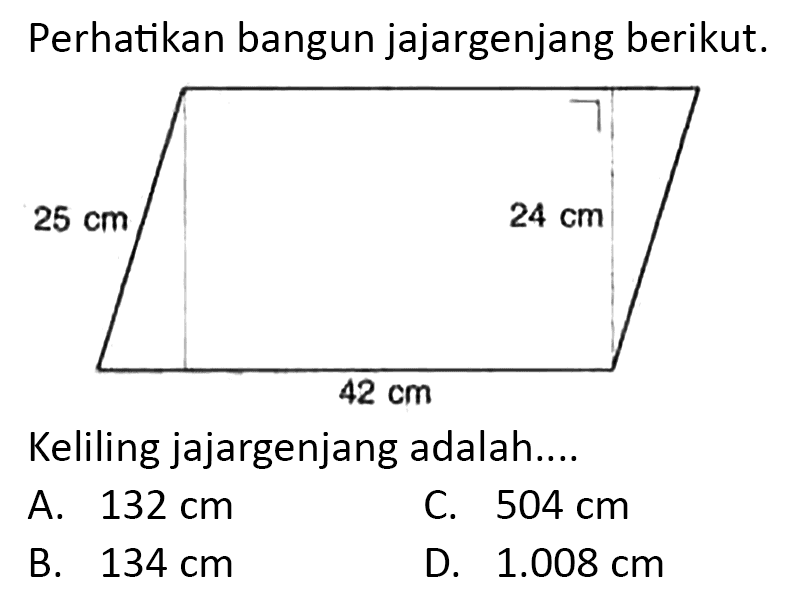 Perhatikan bangun jajargenjang berikut.
Keliling jajargenjang adalah....
A.  132 cm 
C.  504 cm 
B.  134 cm 
D.  1.008 cm 