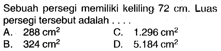 Sebuah persegi memiliki keliling  72 cm . Luas persegi tersebut adalah ...
A.  288 cm^2 
c.  1.296 cm^2 
B.  324 cm^2 
D.  5.184 cm^2 