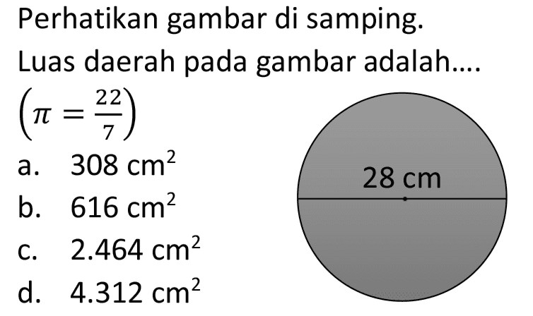 Perhatikan gambar di samping.
Luas daerah pada gambar adalah....

(pi=(22)/(7))

a.  308 cm^(2) 
 28 cm 
b.  616 cm^(2)  c.  2464 cm^(2) 
d.   4.312 cm^(2) 