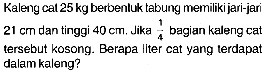 Kaleng cat  25 kg  berbentuk tabung memiliki jari-jari  21 cm  dan tinggi  40 cm . Jika  (1)/(4)  bagian kaleng cat tersebut kosong. Berapa liter cat yang terdapat dalam kaleng?