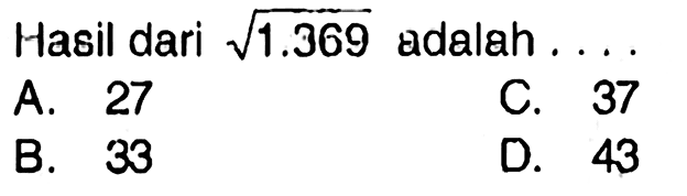 Hasil dari  akar(1.369)  adalah ....
A. 27
C. 37
B. 33
D. 43