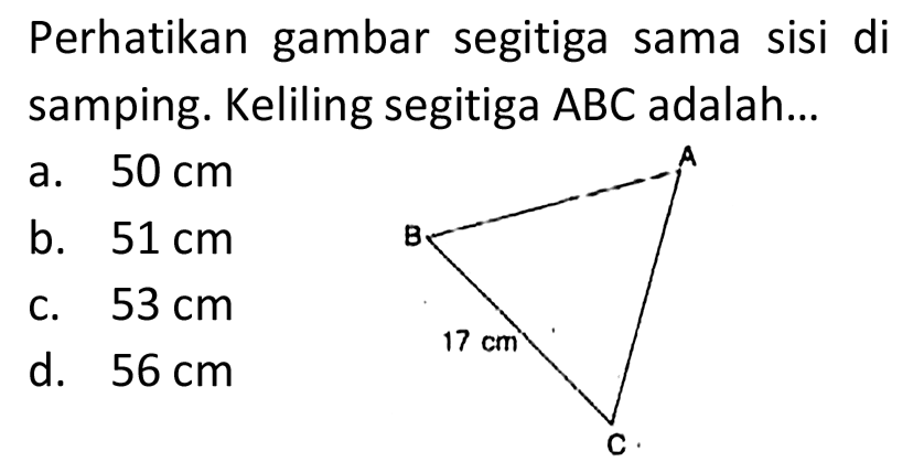 Perhatikan gambar segitiga sama sisi di samping. Keliling segitiga  ABC  adalah... 
ABC 17 cm 
a.  50 cm 
b.  51 cm 
c.  53 cm 
d.  56 cm 