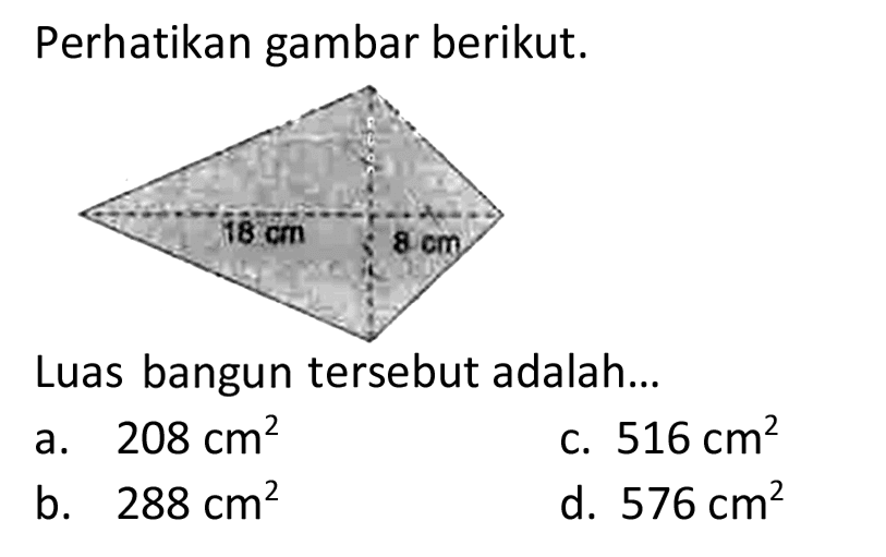 Perhatikan gambar berikut. 
18 cm 8 cm 
Luas bangun tersebut adalah...
a.  208 cm^(2) 
c.  516 cm^(2) 
b.  288 cm^(2) 
d.  576 cm^(2) 