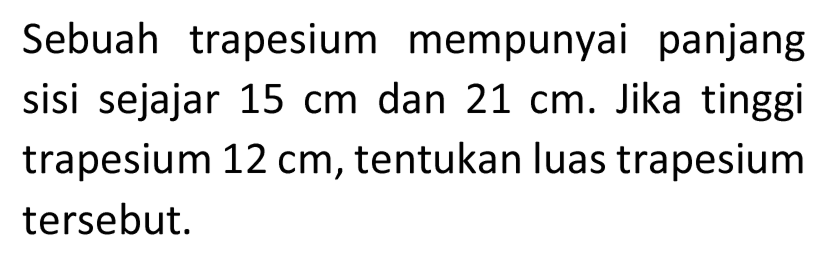 Sebuah trapesium mempunyai panjang sisi sejajar  15 cm  dan  21 cm . Jika tinggi trapesium  12 cm , tentukan luas trapesium tersebut.