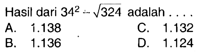 Hasil dari  34^(2)-akar(324)  adalah  ... 
A.  1.138 
C.  1.132 
B.  1.136 
D.  1.124 