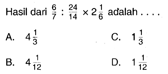 Hasil dari  (6)/(7): (24)/(14) x 2 (1)/(6)  adalah  ... . 
A.  4 (1)/(3) 
C.  1 (1)/(3) 
B.  4 (1)/(12) 
D.  1 (1)/(12) 