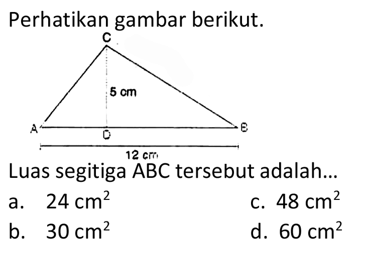 Perhatikan gambar berikut.
Luas segitiga ABC tersebut adalah...
a.  24 cm^2 
c.  48 cm^2 
b.  30 cm^2 
d.  60 cm^2 
C 
5 cm 
A D B 
12 cm 