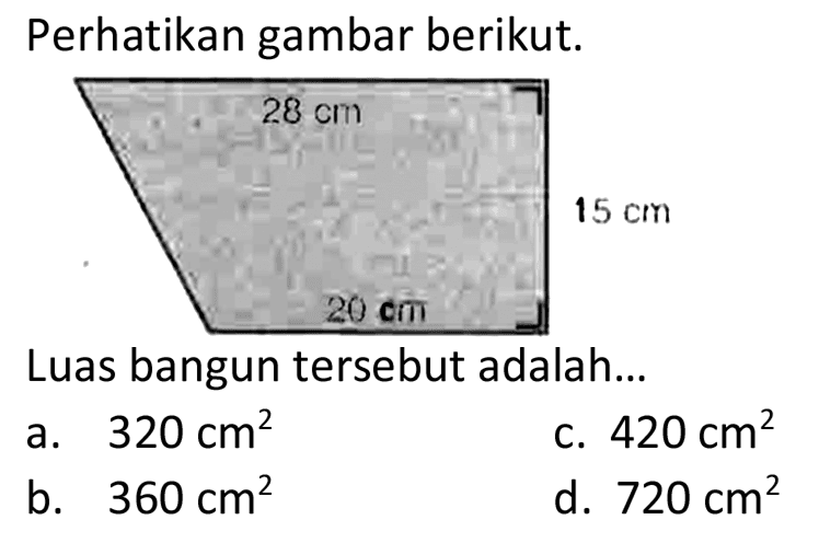 Perhatikan gambar berikut.
Luas bangun tersebut adalah...
a.  320 cm^2 
c.  420 cm^2 
b.  360 cm^2 
d.  720 cm^2 