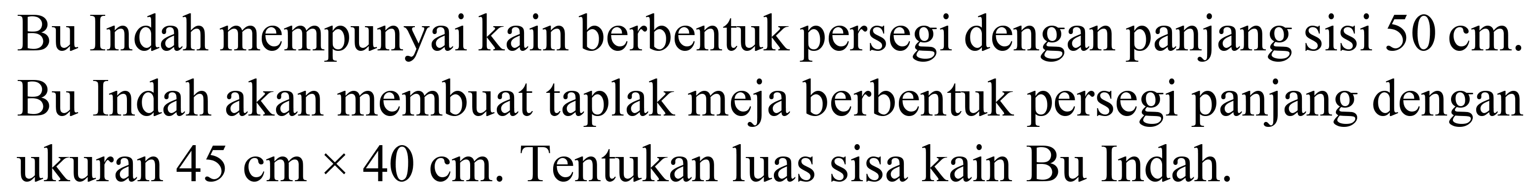 Bu Indah mempunyai kain berbentuk persegi dengan panjang sisi  50 cm . Bu Indah akan membuat taplak meja berbentuk persegi panjang dengan ukuran  45 cm x 40 cm . Tentukan luas sisa kain Bu Indah.