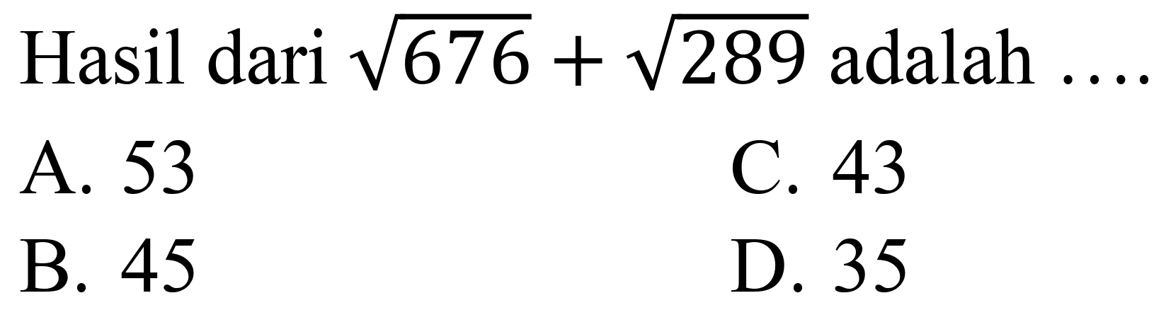 Hasil dari  akar(676)+akar(289)  adalah  ... . 
A. 53
C. 43
B. 45
D. 35