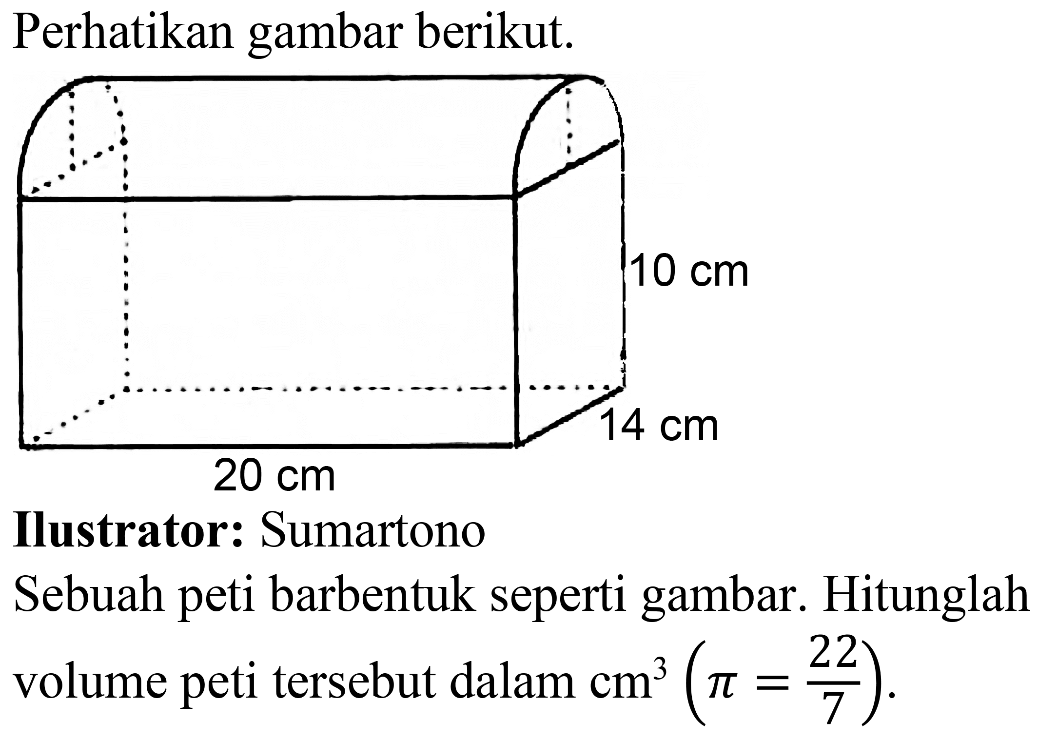 Perhatikan gambar berikut.
Ilustrator: Sumartono Sebuah peti barbentuk seperti gambar. Hitunglah volume peti tersebut dalam  cm^(3)(pi=(22)/(7)) .