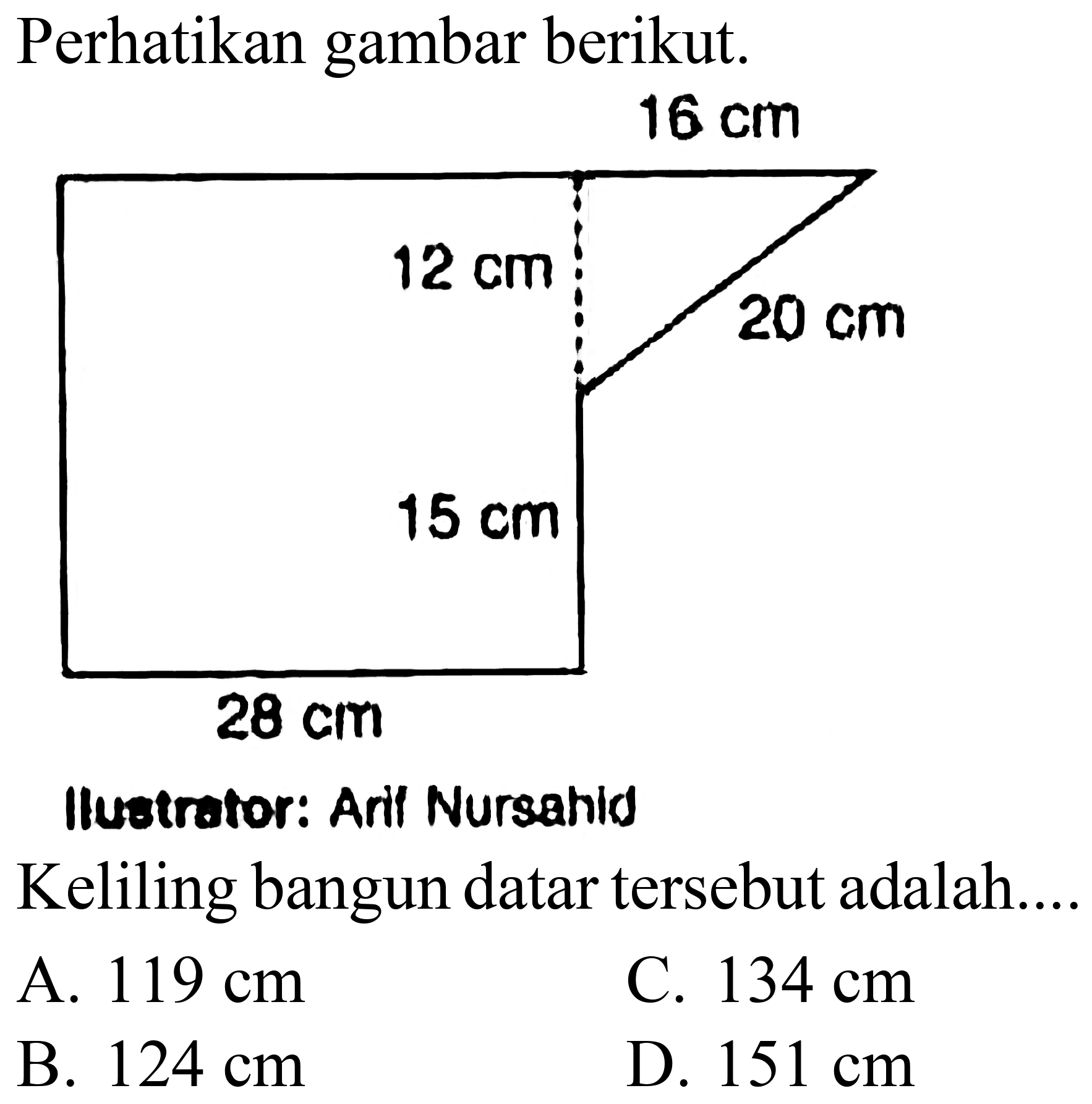 Perhatikan gambar berikut.
Ilustrafor: Aril Nursahid
Keliling bangun datar tersebut adalah....
A.  119 cm 
C.  134 cm 
B.  124 cm 
D.  151 cm 