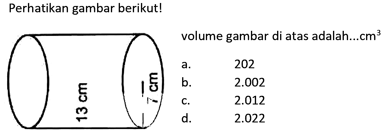 Perhatikan gambar berikut! 
13 cm 7 cm 
Volume gambar di atas adalah...cm^3 
a. 202 
b. 2.002 
c. 2.012 
d. 2.022 