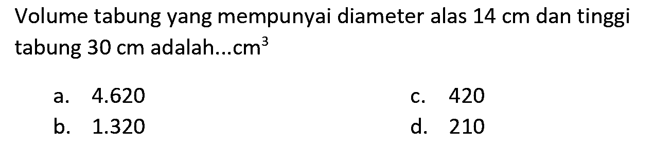 Volume tabung yang mempunyai diameter alas  14 cm  dan tinggi tabung  30 cm  adalah...  cm^(3) 
a.  4.620 
c. 420
b.  1.320 
d. 210