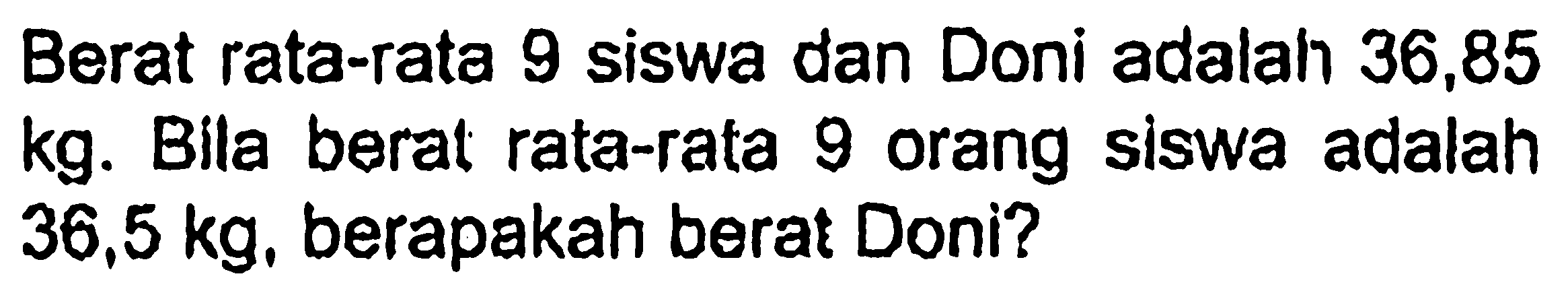 Berat rata-rata 9 siswa dan Doni adalah 36,85  kg . Bila berat rata-rata 9 orang siswa adalah  36,5 kg , berapakah berat Doni?