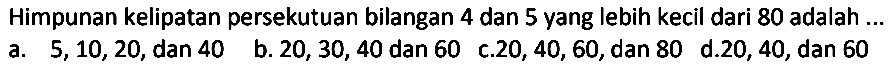 Himpunan kelipatan persekutuan bilangan 4 dan 5 yang lebih kecil dari 80 adalah ...
a.  5,10,20 , dan 40
b.  20,30,40  dan 60
c.  20,40,60 , dan 80
d. 20,40 , dan 60