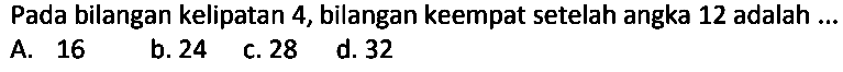 Pada bilangan kelipatan 4, bilangan keempat setelah angka 12 adalah ...
A. 16
b. 24
c. 28
d. 32