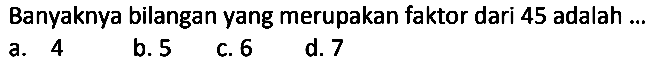 Banyaknya bilangan yang merupakan faktor dari 45 adalah ...
a. 4
b. 5
c. 6
d. 7