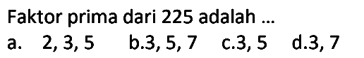 Faktor prima dari 225 adalah ...
  { a. ) 2,3,5   { b. ) 3,5,7   { c. ) 3,5   { d. ) 3,7 