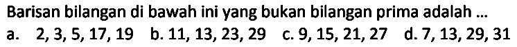 Barisan bilangan di bawah ini yang bukan bilangan prima adalah ...
a.  2,3,5,17,19 
b.  11,13,23,29 
c.  9,15,21,27 
d.  7,13,29,31 