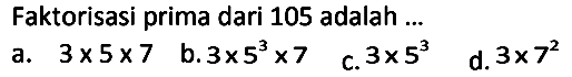 Faktorisasi prima dari 105 adalah ...
a.  3 x 5 x 7 
b.  3 x 5^(3) x 7 
c.  3 x 5^(3) 
d.  3 x 7^(2) 