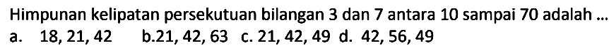 Himpunan kelipatan persekutuan bilangan 3 dan 7 antara 10 sampai 70 adalah ..
a.  18,21,42 
b.  21,42,63 
c.  21,42,49 
d.  42,56,49 