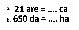 a. 21 are = .... ca 
b. 650 da = .... ha