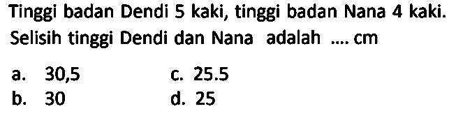 Tinggi badan Dendi 5 kaki, tinggi badan Nana 4 kaki. Selisih tinggi Dendi dan Nana adalah .... cm 