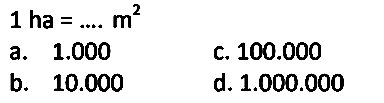  1 ha=... . m^(2) 
a.  1.000 
c.  100.000 
b.  10.000 
d.  1.000 .000 