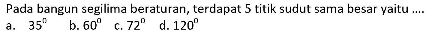 Pada bangun segilima beraturan, terdapat 5 titik sudut sama besar yaitu ....
a.  35 
b.  60 
c.  72
d.  120 