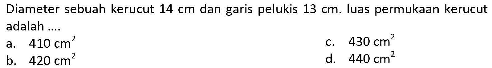 Diameter sebuah kerucut  14 cm  dan garis pelukis  13 cm . Iuas permukaan kerucut adalah....
a.  410 cm^(2) 
c.  430 cm^(2) 
b.  420 cm^(2) 
d.  440 cm^(2) 